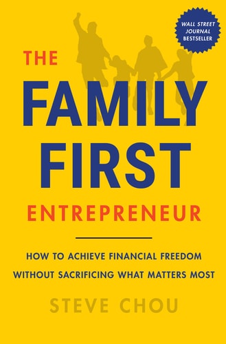The Family-First Entrepreneur: How To Achieve Financial Freedom Without Sacrificing What Matters Most