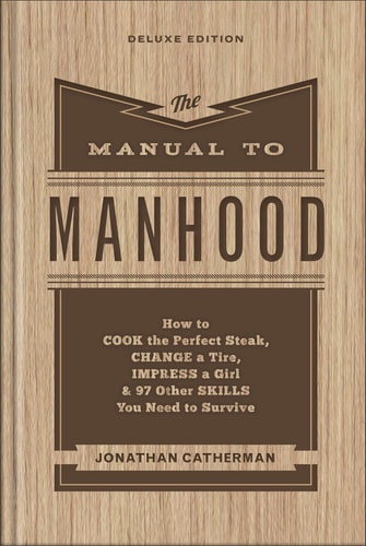 The Manual To Manhood: How To Cook The Perfect Steak, Change A Tire, Impress A Girl & 97 Other Skills You Need To Survive