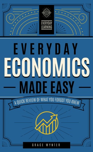 Everyday Economics Made Easy: A Quick Review Of What You Forgot You Knew (Volume 3) (Everyday Learning, 3)