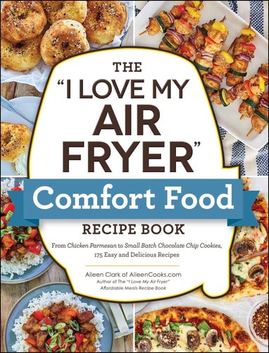 The "I Love My Air Fryer" Comfort Food Recipe Book: From Chicken Parmesan To Small Batch Chocolate Chip Cookies, 175 Easy And Delicious Recipes ("I Love My" Cookbook Series)